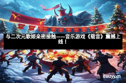 与二次元歌姬亲密接触——音乐游戏《载音》震撼上线!